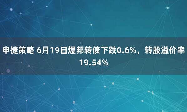申捷策略 6月19日煜邦转债下跌0.6%，转股溢价率19.54%