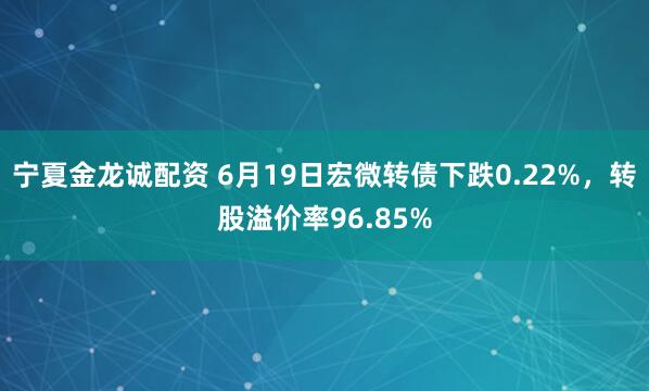 宁夏金龙诚配资 6月19日宏微转债下跌0.22%，转股溢价率96.85%