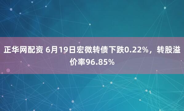正华网配资 6月19日宏微转债下跌0.22%，转股溢价率96.85%