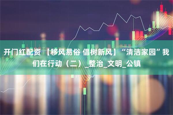 开门红配资 【移风易俗 倡树新风】“清洁家园”我们在行动（二）_整治_文明_公镇