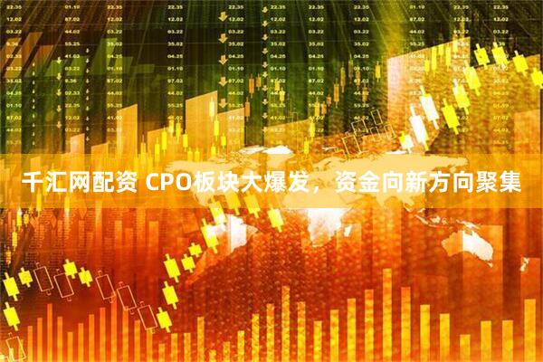 千汇网配资 CPO板块大爆发，资金向新方向聚集