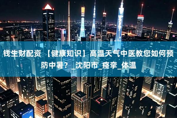 钱生财配资 【健康知识】高温天气中医教您如何预防中暑？_沈阳市_痉挛_体温
