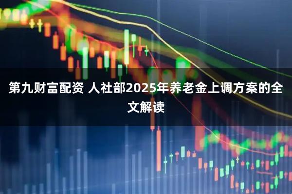 第九财富配资 人社部2025年养老金上调方案的全文解读