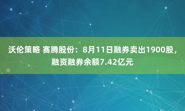 沃伦策略 赛腾股份：8月11日融券卖出1900股，融资融券余额7.42亿元