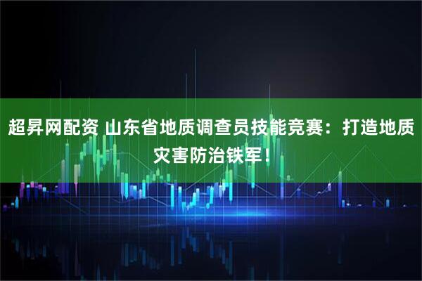 超昇网配资 山东省地质调查员技能竞赛：打造地质灾害防治铁军！