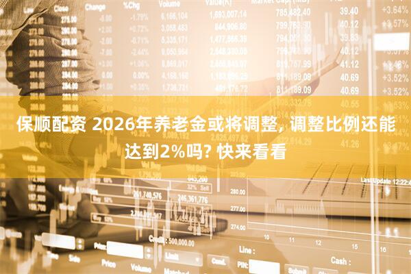 保顺配资 2026年养老金或将调整, 调整比例还能达到2%吗? 快来看看